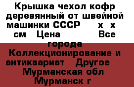 Крышка чехол кофр деревянный от швейной машинки СССР 50.5х22х25 см › Цена ­ 1 000 - Все города Коллекционирование и антиквариат » Другое   . Мурманская обл.,Мурманск г.